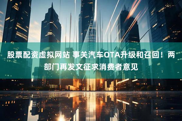 股票配资虚拟网站 事关汽车OTA升级和召回！两部门再发文征求消费者意见