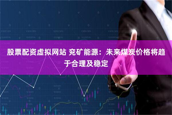 股票配资虚拟网站 兖矿能源：未来煤炭价格将趋于合理及稳定