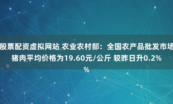 股票配资虚拟网站 农业农村部：全国农产品批发市场猪肉平均价格为19.60元/公斤 较昨日升0.2%