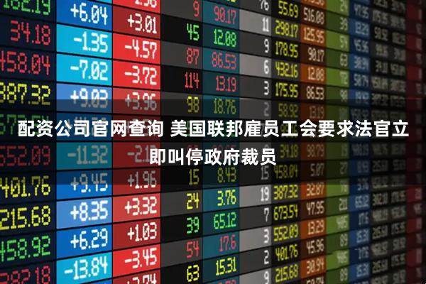 配资公司官网查询 美国联邦雇员工会要求法官立即叫停政府裁员