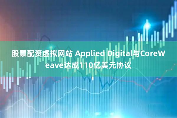 股票配资虚拟网站 Applied Digital与CoreWeave达成110亿美元协议