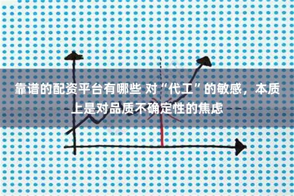 靠谱的配资平台有哪些 对“代工”的敏感，本质上是对品质不确定性的焦虑