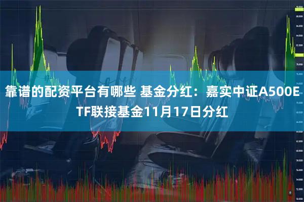靠谱的配资平台有哪些 基金分红:嘉实中证A500ETF联接基金11月17日分红