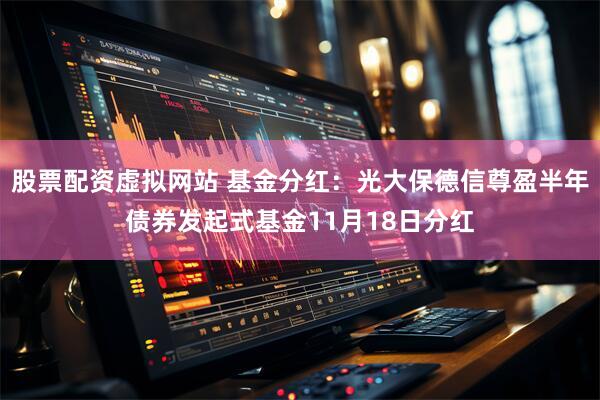 股票配资虚拟网站 基金分红：光大保德信尊盈半年债券发起式基金11月18日分红