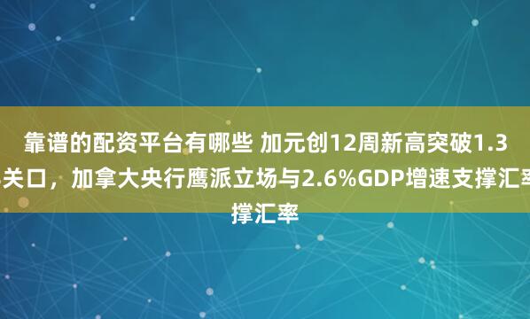 靠谱的配资平台有哪些 加元创12周新高突破1.38关口，加拿大央行鹰派立场与2.6%GDP增速支撑汇率