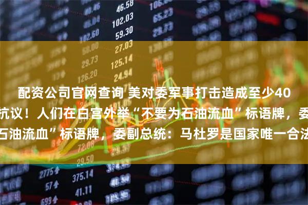 配资公司官网查询 美对委军事打击造成至少40人死亡!美国多地爆发抗议!人们在白宫外举“不要为石油流血”标语牌,委副总统:马杜罗是国家唯一合法总统