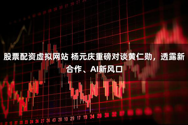 股票配资虚拟网站 杨元庆重磅对谈黄仁勋,透露新合作、AI新风口