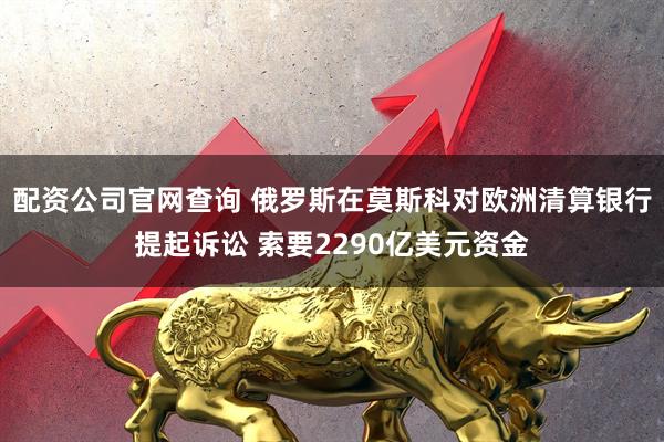 配资公司官网查询 俄罗斯在莫斯科对欧洲清算银行提起诉讼 索要2290亿美元资金