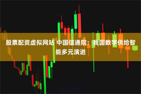 股票配资虚拟网站 中国信通院：我国数字供给智能多元演进