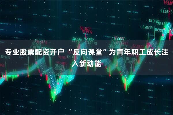 专业股票配资开户 “反向课堂”为青年职工成长注入新动能
