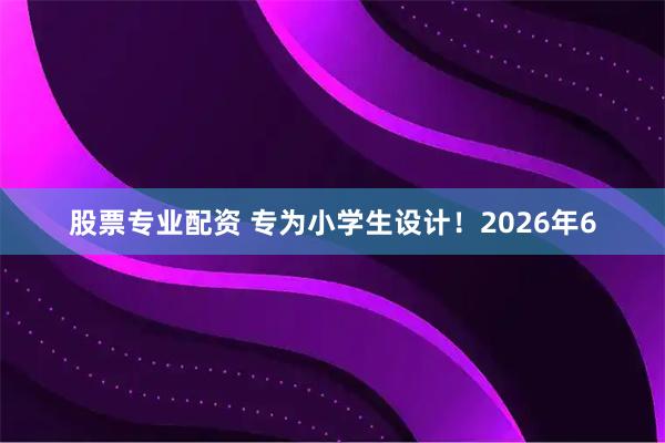 股票专业配资 专为小学生设计！2026年6