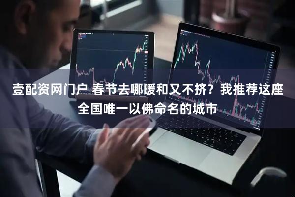 壹配资网门户 春节去哪暖和又不挤？我推荐这座全国唯一以佛命名的城市