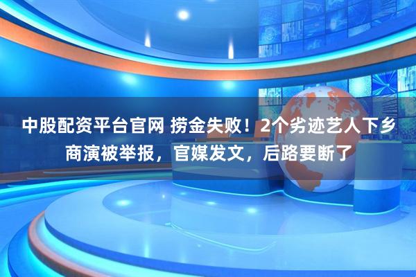 中股配资平台官网 捞金失败！2个劣迹艺人下乡商演被举报，官媒发文，后路要断了