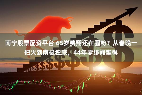 南宁股票配资平台 65岁费翔还在圈粉？从春晚一把火到南极独旅，44年零绯闻难得