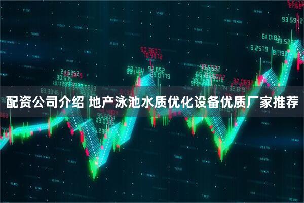 配资公司介绍 地产泳池水质优化设备优质厂家推荐