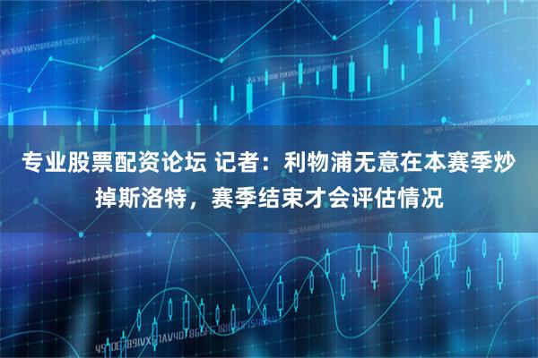 专业股票配资论坛 记者：利物浦无意在本赛季炒掉斯洛特，赛季结束才会评估情况