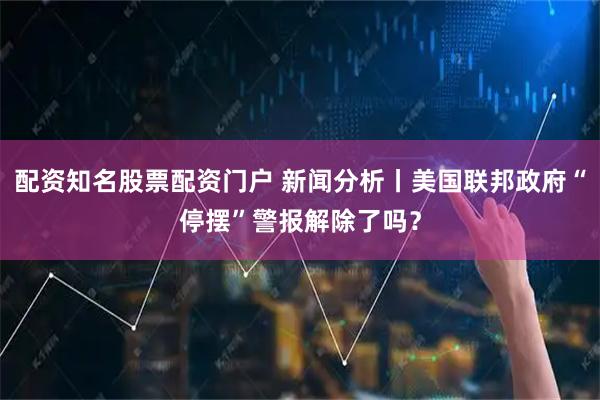 配资知名股票配资门户 新闻分析丨美国联邦政府“停摆”警报解除了吗？