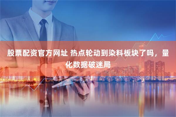 股票配资官方网址 热点轮动到染料板块了吗，量化数据破迷局
