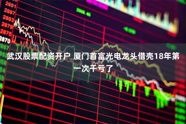 武汉股票配资开户 厦门首富光电龙头借壳18年第一次干亏了
