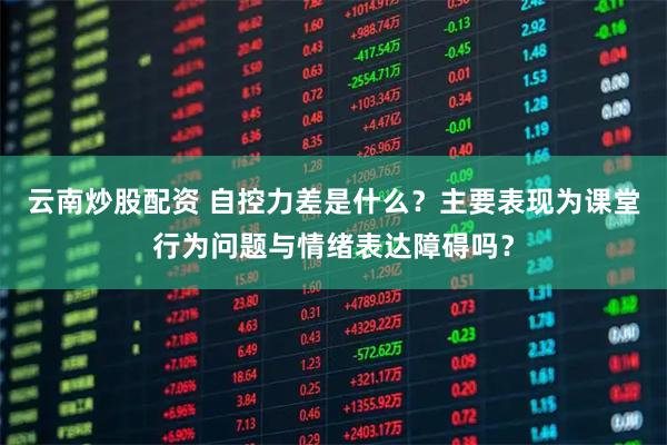 云南炒股配资 自控力差是什么？主要表现为课堂行为问题与情绪表达障碍吗？