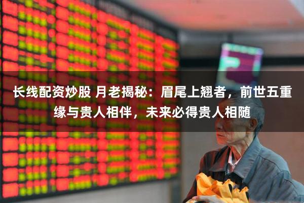 长线配资炒股 月老揭秘：眉尾上翘者，前世五重缘与贵人相伴，未来必得贵人相随