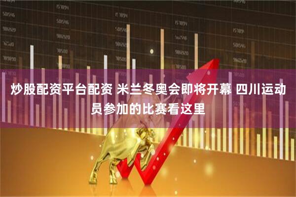 炒股配资平台配资 米兰冬奥会即将开幕 四川运动员参加的比赛看这里