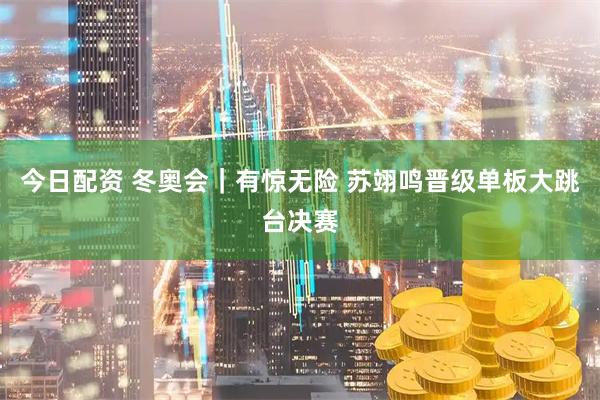 今日配资 冬奥会｜有惊无险 苏翊鸣晋级单板大跳台决赛