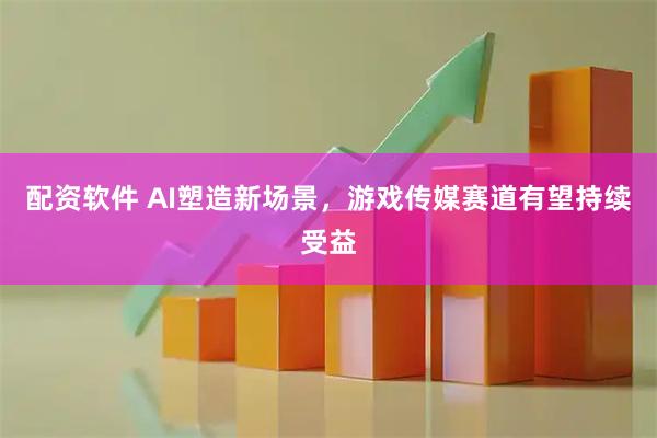 配资软件 AI塑造新场景，游戏传媒赛道有望持续受益