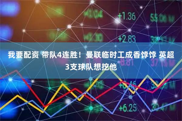 我要配资 带队4连胜！曼联临时工成香饽饽 英超3支球队想挖他