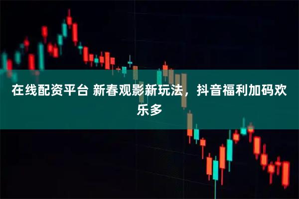 在线配资平台 新春观影新玩法，抖音福利加码欢乐多