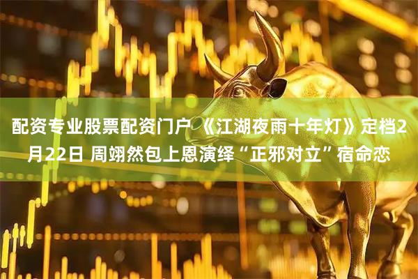 配资专业股票配资门户 《江湖夜雨十年灯》定档2月22日 周翊然包上恩演绎“正邪对立”宿命恋