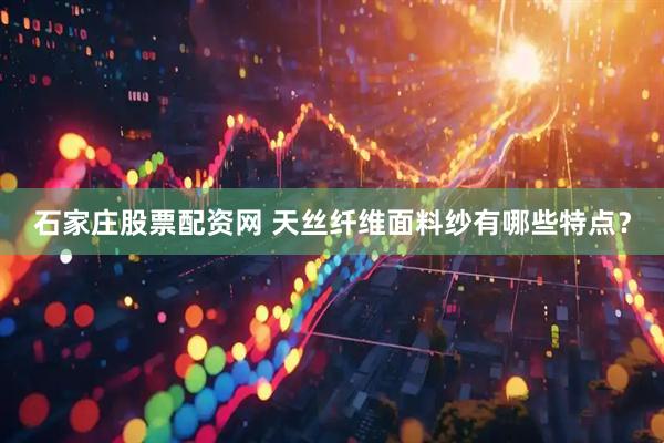 石家庄股票配资网 天丝纤维面料纱有哪些特点？