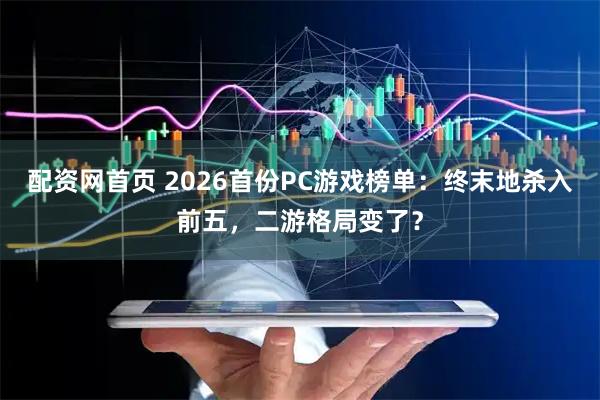 配资网首页 2026首份PC游戏榜单：终末地杀入前五，二游格局变了？