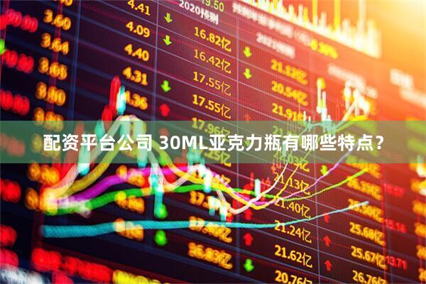 配资平台公司 30ML亚克力瓶有哪些特点？