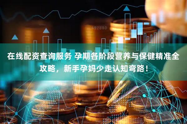 在线配资查询服务 孕期各阶段营养与保健精准全攻略，新手孕妈少走认知弯路！