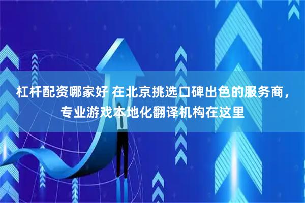 杠杆配资哪家好 在北京挑选口碑出色的服务商，专业游戏本地化翻译机构在这里