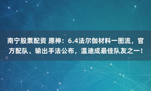 南宁股票配资 原神：6.4法尔伽材料一图流，官方配队、输出手法公布，温迪成最佳队友之一！