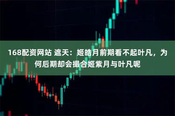 168配资网站 遮天：姬皓月前期看不起叶凡，为何后期却会撮合姬紫月与叶凡呢