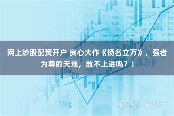 网上炒股配资开户 良心大作《扬名立万》，强者为尊的天地，敢不上进吗？！
