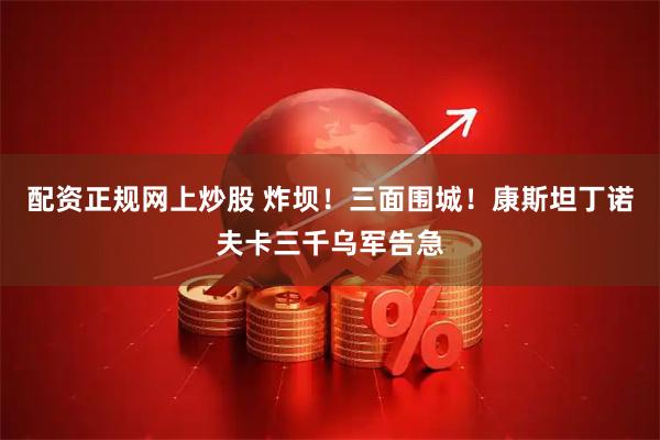 配资正规网上炒股 炸坝！三面围城！康斯坦丁诺夫卡三千乌军告急