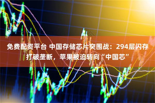 免费配资平台 中国存储芯片突围战：294层闪存打破垄断，苹果被迫转向“中国芯”