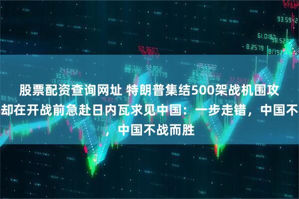 股票配资查询网址 特朗普集结500架战机围攻伊朗，却在开战前急赴日内瓦求见中国：一步走错，中国不战而胜