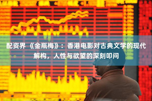 配资界 《金瓶梅》：香港电影对古典文学的现代解构，人性与欲望的深刻叩问