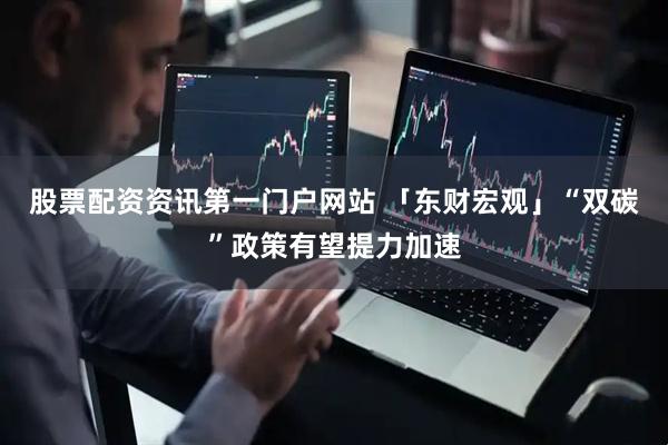 股票配资资讯第一门户网站 「东财宏观」“双碳”政策有望提力加速