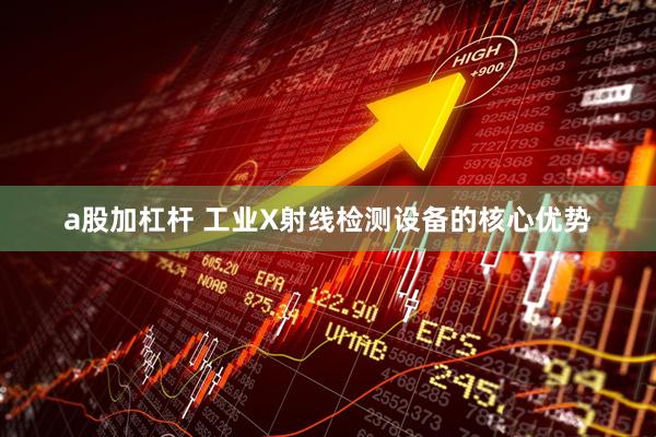 a股加杠杆 工业X射线检测设备的核心优势