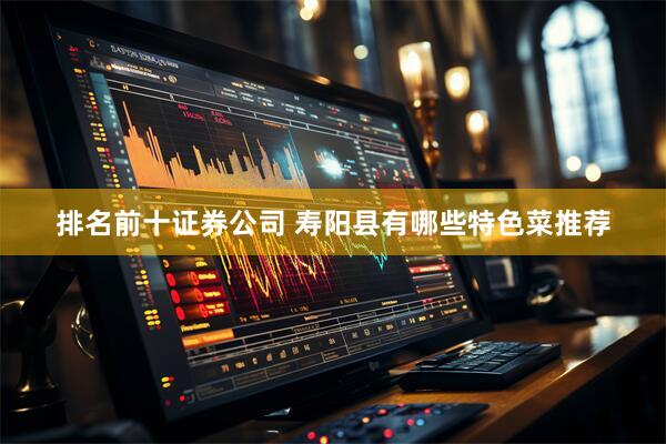 排名前十证券公司 寿阳县有哪些特色菜推荐