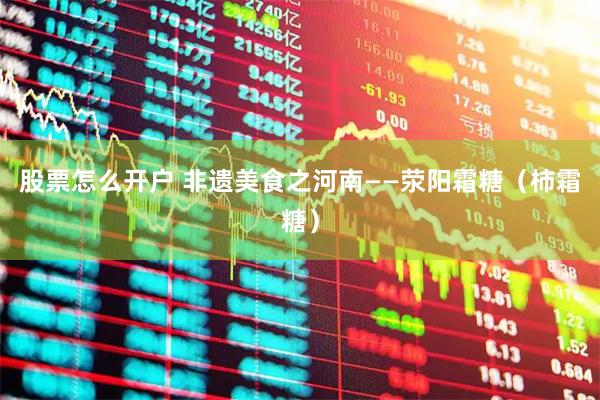 股票怎么开户 非遗美食之河南——荥阳霜糖（柿霜糖）
