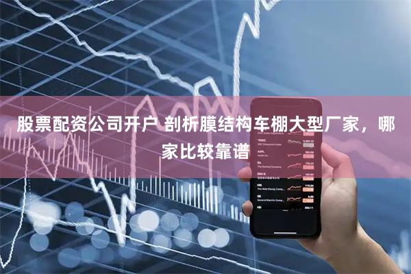 股票配资公司开户 剖析膜结构车棚大型厂家，哪家比较靠谱