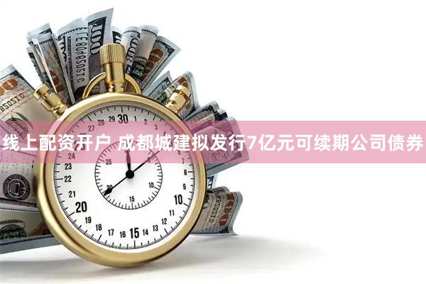 线上配资开户 成都城建拟发行7亿元可续期公司债券