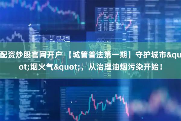 配资炒股官网开户 【城管普法第一期】守护城市"烟火气"，从治理油烟污染开始！
